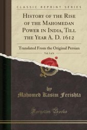 book History of the Rise of the Mahomedan Power in India, Till the Year A. D. 1612, Vol. 3 of 4: Translated from the Original Persian (Classic Reprint)