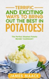 book Terrific and Exciting Ways to Bring Out the Best in Potatoes!: The Perfect Mashed Potato Bender Cookbook!!