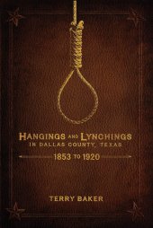 book Hangings and Lynchings in Dallas County, Texas: 1853 to 1920