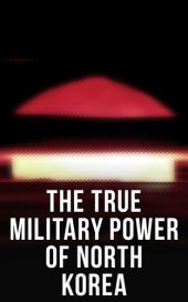 book The TRUE FORCE OF NORTH KOREA: Military, Weapons of Mass Destruction and Ballistic Missiles, Including Reaction of the U.S. Government to the Korean Military Threat