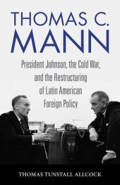 book Thomas C. Mann: President Johnson, the Cold War, and the Restructuring of Latin American Foreign Policy