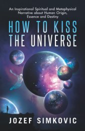 book How to Kiss the Universe: An Inspirational Spiritual and Metaphysical Narrative about Human Origin, Essence and Destiny