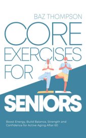 book Core Exercises for Seniors Boost Energy, Build Balance, Strength and Confidence for Active Aging After 60 by Baz Thompson (2022)