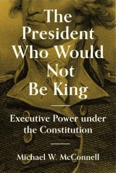 book The President Who Would Not Be King: Executive Power Under the Constitution