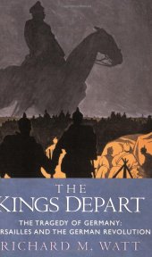 book The Kings Depart: The Tragedy of Germany - Versailles and the German Revolution