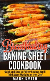 book Breathtaking Baking Sheet Cookbook: Quick and Easy to Follow Recipes You'll Think Were Made by an Iron Chef