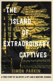 book The Island of Extraordinary Captives: A True Story of an Artist, a Spy and a Wartime Scandal