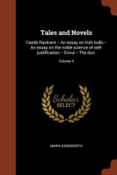 book Tales and Novels: Castle Rackrent -- An essay on Irish bulls -- An essay on the noble science of self-justification -- Ennui -- The dun.; Volume 4