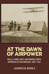 book At the Dawn of Airpower: The U.S. Army, Navy, and Marine Corps' Approach to the Airplane, 1907-1917