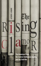 book The Rising Clamor: The American Press, the Central Intelligence Agency, and the Cold War