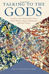 book Talking to the Gods: Occultism in the Work of W. B. Yeats, Arthur Machen, Algernon Blackwood, and Dion Fortune