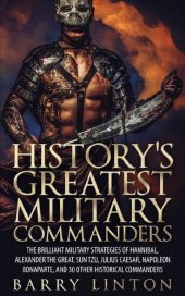 book History's Greatest Military Commanders: The Brilliant Military Strategies Of Hannibal, Alexander The Great, Sun Tzu, Julius Caesar, Napoleon Bonaparte, And 30 Other Historical Commanders