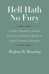 book Hell Hath No Fury: Gender, Disability, and the Invention of Damned Bodies in Early Christian Literature