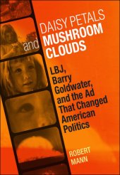 book Daisy Petals and Mushroom Clouds: LBJ, Barry Goldwater, and the Ad That Changed American Politics