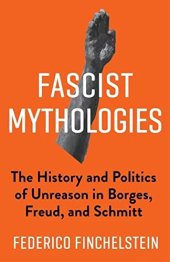 book Fascist Mythologies: The History and Politics of Unreason in Borges, Freud, and Schmitt