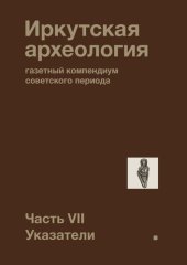 book Иркутская археология: газетный компендиум советского периода. Часть VII. Указатели