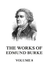 book The Works of the Right Honourable Edmund Burke: With a Portrait, and Life of the Author; Volume 8