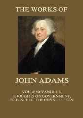 book The Works of John Adams Vol. 4: Novanglus, Thoughts on Government, Defence of the Constitution I (Annotated)