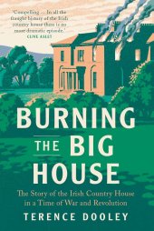 book Burning the Big House: The Story of the Irish Country House in a Time of War and Revolution