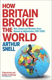 book How Britain Broke the World: War, Greed and Blunders from Kosovo to Afghanistan, 1997-2022