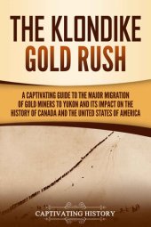 book The Klondike Gold Rush: A Captivating Guide to the Major Migration of Gold Miners to Yukon and Its Impact on the History of Canada and the United States of America