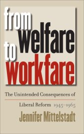 book From Welfare to Workfare: The Unintended Consequences of Liberal Reform, 1945-1965