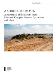 book A Shrine to Moses: The Reappraisal of the Mount Nebo Monastic Complex Between Byzantium and Islam