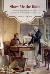 book Show Me the Bone: Reconstructing Prehistoric Monsters in Nineteenth-Century Britain and America