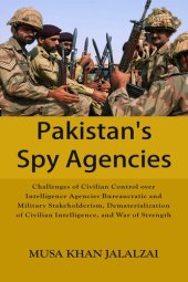 book Pakistan's Spy Agencies: Challenges of Civilian Control Over Intelligence Agencies Bureaucratic and Military Stakeholderism, Dematerialization of Civilian Intelligence, and War of Strength