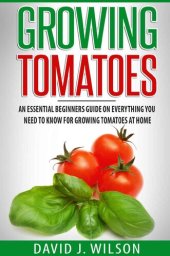 book Growing Tomatoes: An Essential Beginners Guide on Everything You Need to Know for Growing Tomatoes at Home