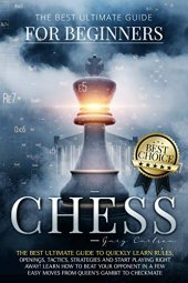 book Chess for Beginners: The Best Ultimate Guide to Quickly Learn Rules, Tactics, Strategies and Start Playing. Learn How to Beat Your Opponent In A Few Easy Moves from Queen’s Gambit to Checkmate