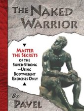 book The Naked Warrior: Master the Secrets of the super-Strong--Using Bodyweight Exercises Only