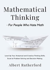 book Mathematical Thinking - For People Who Hate Math: Level Up Your Analytical and Creative Thinking Skills. Excel at Problem-Solving and Decision-Making