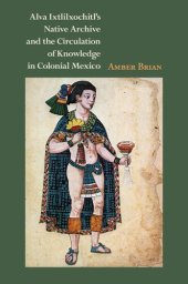 book Alva Ixtlilxochitl's Native Archive and the Circulation of Knowledge in Colonial Mexico