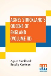 book Agnes Strickland's Queens Of England (Volume III): Stories Of The Lives Of The Queens Of England Compiled From Agnes Strickland, For Young People In Three Volumes, Vol. III. Of III, Abridged