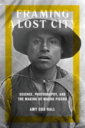 book Framing a Lost City: Science, Photography, and the Making of Machu Picchu