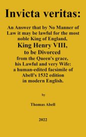 book invicta veritas. An Answer, That by No Manner of Law, it May be Lawful for the Most Noble King of England, King Henry the VIII to be Divorced from the Queen’s Grace, His Lawful and Very Wife: a human-edited facsimile of Abell's 1532 edition in modern Engl