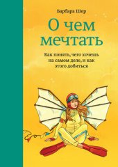 book О чем мечтать. Как понять, чего хочешь на самом деле, и как этого добиться