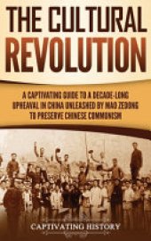 book The Cultural Revolution: A Captivating Guide to a Decade-Long Upheaval in China Unleashed by Mao Zedong to Preserve Chinese Communism