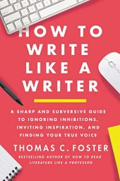 book How to Write Like a Writer: A Sharp and Subversive Guide to Ignoring Inhibitions, Inviting Inspiration, and Finding Your True Voice