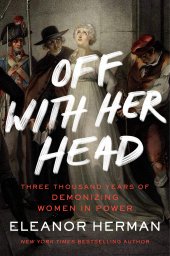 book Off with Her Head: Three Thousand Years of Demonizing Women in Power