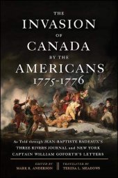 book The Invasion of Canada by the Americans, 1775-1776: As Told through Jean-Baptiste Badeaux's Three Rivers Journal and New York Captain William Goforth's Letters