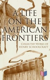 book A Life on the American Frontiers: Collected Works of Henry Schoolcraft