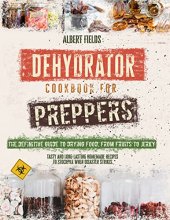 book DEHYDRATOR COOKBOOK FOR PREPPERS: The Definitive Guide to Drying Food, From Fruits to Jerky. Tasty and Long-Lasting Homemade Recipes to Stockpile When Disaster Strikes.