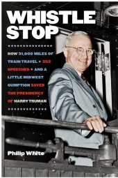 book Whistle Stop: How 31,000 Miles of Train Travel, 352 Speeches, and a Little Midwest Gumption Saved the Presidency of Harry Truman