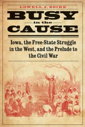 book Busy in the Cause: Iowa, the Free-State Struggle in the West, and the Prelude to the Civil War