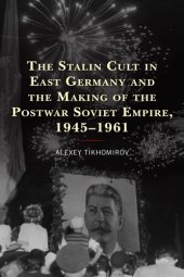 book The Stalin Cult in East Germany and the Making of the Postwar Soviet Empire, 1945-1961