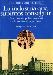 book La industria que supimos conseguir. Una historia político-social de la industria argentina