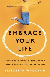 book Embrace Your Life: How to Find Joy When the Life You Have is Not the Life You Hoped For