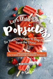 book Let's Make Some Popsicles, So, You Don't Have to Buy Them Form the Store!: This Cookbook Allows You to Make Awesome Homemade Popsicles